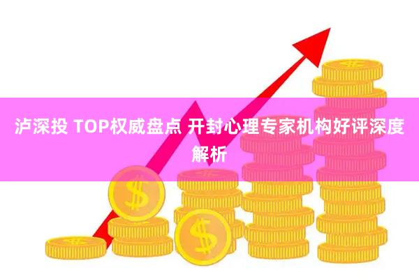 泸深投 TOP权威盘点 开封心理专家机构好评深度解析