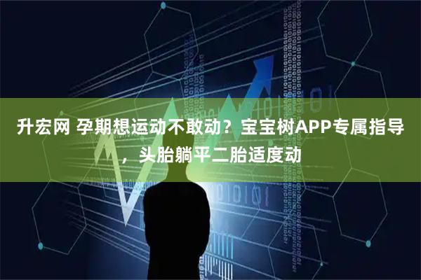 升宏网 孕期想运动不敢动？宝宝树APP专属指导，头胎躺平二胎适度动