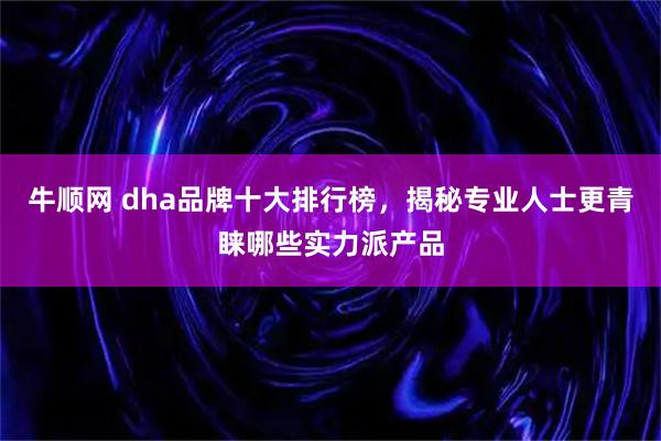 牛顺网 dha品牌十大排行榜，揭秘专业人士更青睐哪些实力派产品