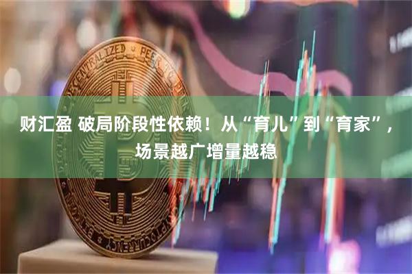 财汇盈 破局阶段性依赖！从“育儿”到“育家”，场景越广增量越稳