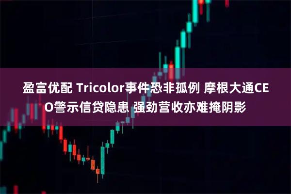 盈富优配 Tricolor事件恐非孤例 摩根大通CEO警示信贷隐患 强劲营收亦难掩阴影