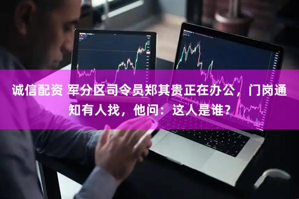 诚信配资 军分区司令员郑其贵正在办公，门岗通知有人找，他问：这人是谁？