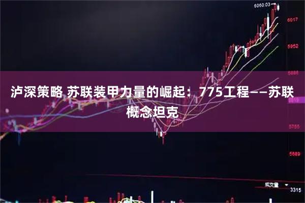 泸深策略 苏联装甲力量的崛起：775工程——苏联概念坦克