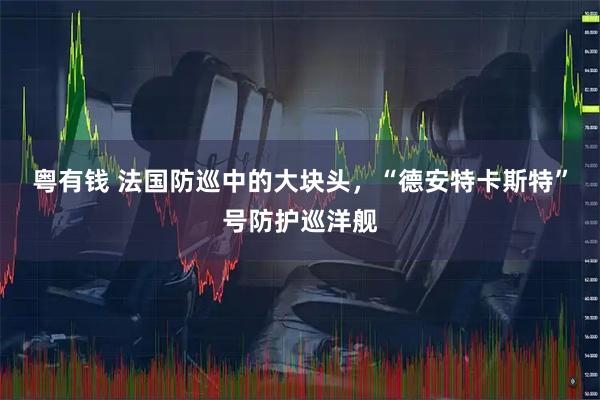 粤有钱 法国防巡中的大块头，“德安特卡斯特”号防护巡洋舰