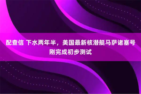 配查信 下水两年半，美国最新核潜艇马萨诸塞号刚完成初步测试