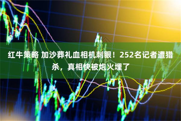 红牛策略 加沙葬礼血相机刺眼！252名记者遭猎杀，真相快被炮火埋了