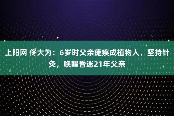 上阳网 佟大为：6岁时父亲瘫痪成植物人，坚持针灸，唤醒昏迷21年父亲