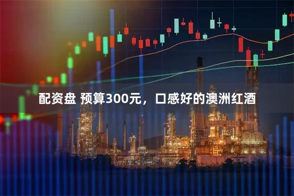 配资盘 预算300元，口感好的澳洲红酒