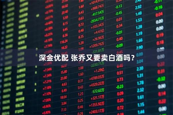 深金优配 张乔又要卖白酒吗？