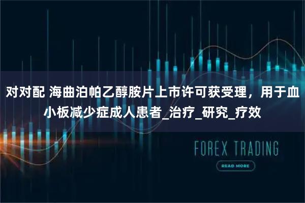 对对配 海曲泊帕乙醇胺片上市许可获受理，用于血小板减少症成人患者_治疗_研究_疗效