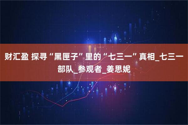 财汇盈 探寻“黑匣子”里的“七三一”真相_七三一部队_参观者_姜思妮