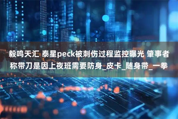 毅鸣天汇 泰星peck被刺伤过程监控曝光 肇事者称带刀是因上夜班需要防身_皮卡_随身带_一拳