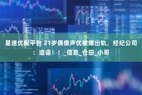 星速优配平台 21岁偶像声优被爆出轨，经纪公司：造谣！！_信息_仓田_小哥