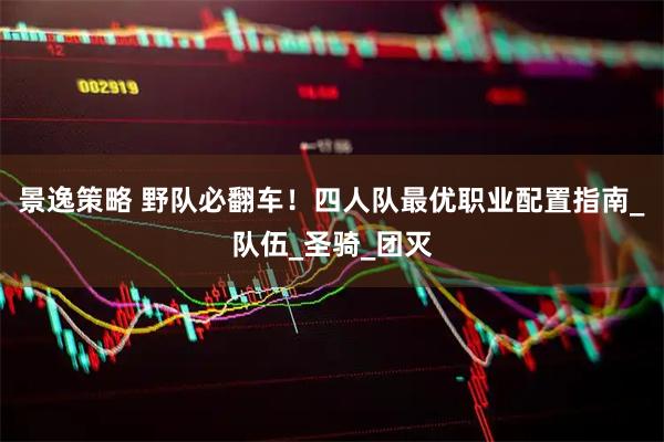 景逸策略 野队必翻车！四人队最优职业配置指南_队伍_圣骑_团灭