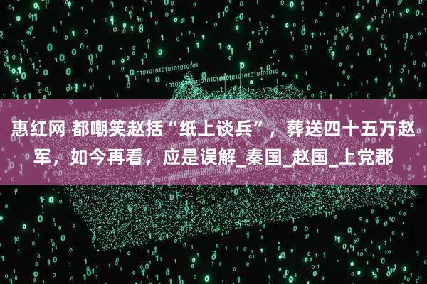 惠红网 都嘲笑赵括“纸上谈兵”，葬送四十五万赵军，如今再看，应是误解_秦国_赵国_上党郡