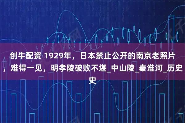 创牛配资 1929年，日本禁止公开的南京老照片，难得一见，明孝陵破败不堪_中山陵_秦淮河_历史