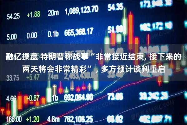 融亿操盘 特朗普称战事“非常接近结束, 接下来的两天将会非常精彩” , 多方预计谈判重启