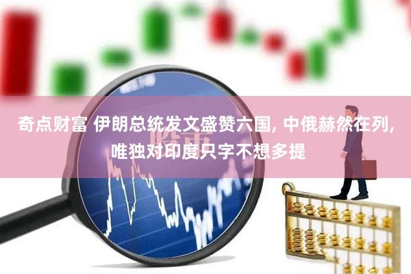 奇点财富 伊朗总统发文盛赞六国, 中俄赫然在列, 唯独对印度只字不想多提