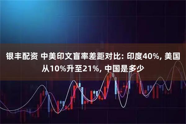 银丰配资 中美印文盲率差距对比: 印度40%, 美国从10%升至21%, 中国是多少