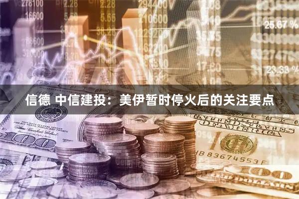 信德 中信建投：美伊暂时停火后的关注要点