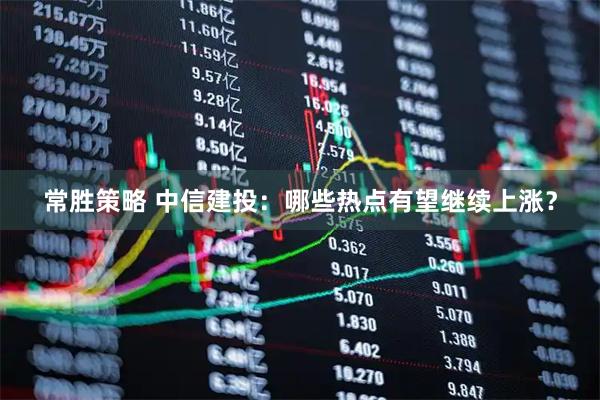 常胜策略 中信建投：哪些热点有望继续上涨？