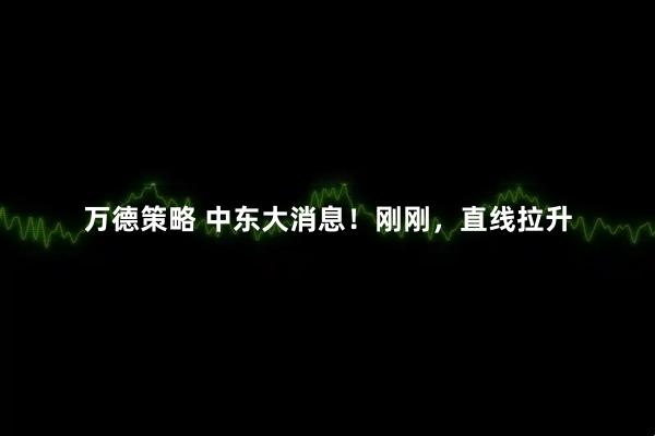 万德策略 中东大消息！刚刚，直线拉升