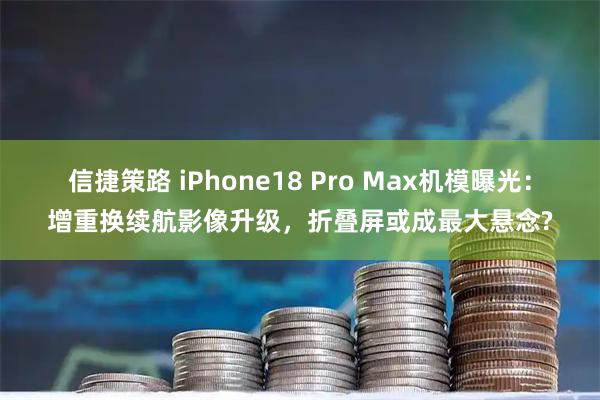 信捷策路 iPhone18 Pro Max机模曝光：增重换续航影像升级，折叠屏或成最大悬念?