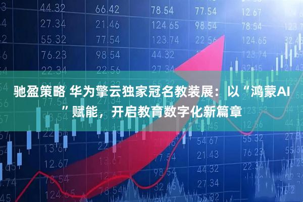 驰盈策略 华为擎云独家冠名教装展：以“鸿蒙AI”赋能，开启教育数字化新篇章