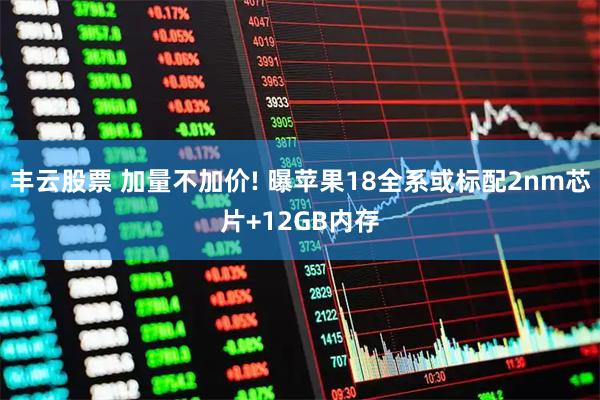 丰云股票 加量不加价! 曝苹果18全系或标配2nm芯片+12GB内存