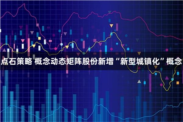 点石策略 概念动态矩阵股份新增“新型城镇化”概念