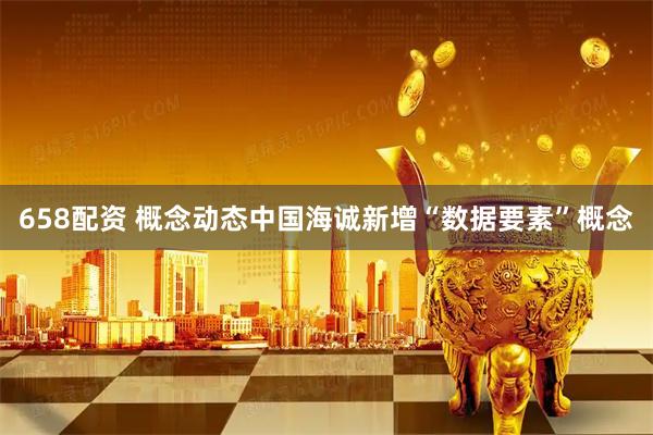 658配资 概念动态中国海诚新增“数据要素”概念