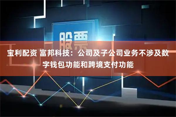 宝利配资 富邦科技：公司及子公司业务不涉及数字钱包功能和跨境支付功能