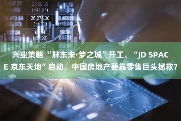 兴业策略 “胖东来·梦之城”开工、“JD SPACE 京东天地”启动，中国房地产要靠零售巨头拯救？