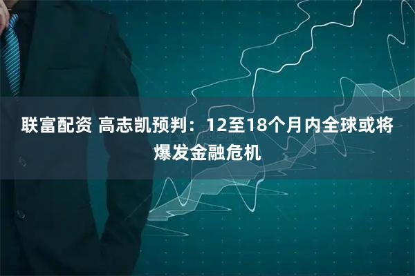 联富配资 高志凯预判：12至18个月内全球或将爆发金融危机