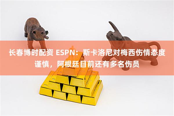 长春博时配资 ESPN：斯卡洛尼对梅西伤情态度谨慎，阿根廷目前还有多名伤员