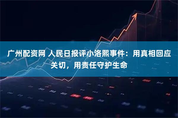 广州配资网 人民日报评小洛熙事件：用真相回应关切，用责任守护生命