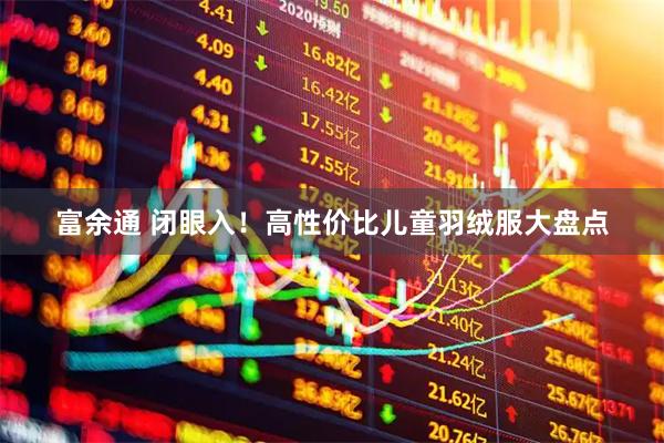 富余通 闭眼入！高性价比儿童羽绒服大盘点