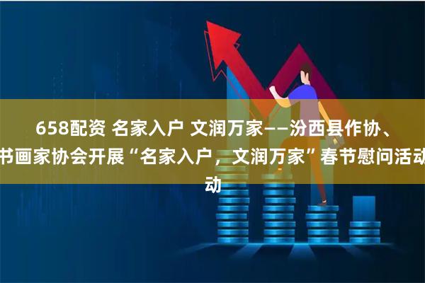 658配资 名家入户 文润万家——汾西县作协、书画家协会开展“名家入户,文润万家”春节慰问活动