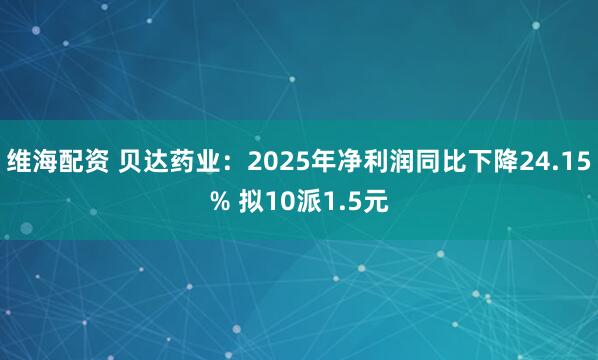 维海配资 贝达药业:2025年净利润同比下降24.15% 拟10派1.5元