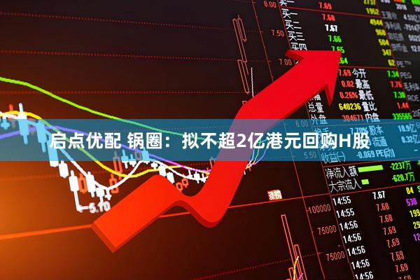 启点优配 锅圈：拟不超2亿港元回购H股