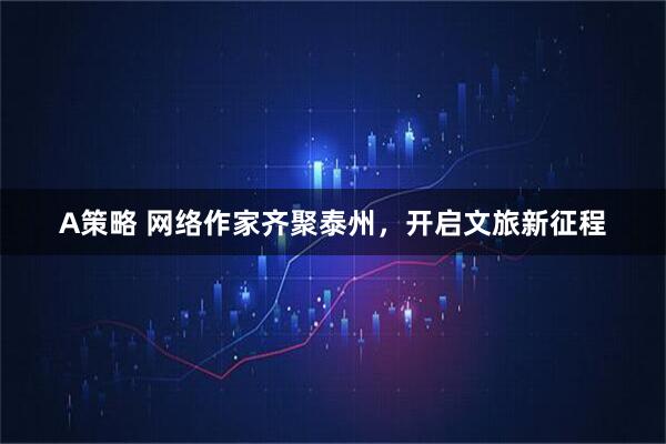 A策略 网络作家齐聚泰州，开启文旅新征程