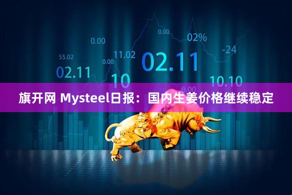 旗开网 Mysteel日报：国内生姜价格继续稳定