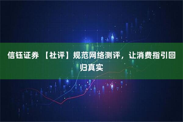 信钰证券 【社评】规范网络测评，让消费指引回归真实