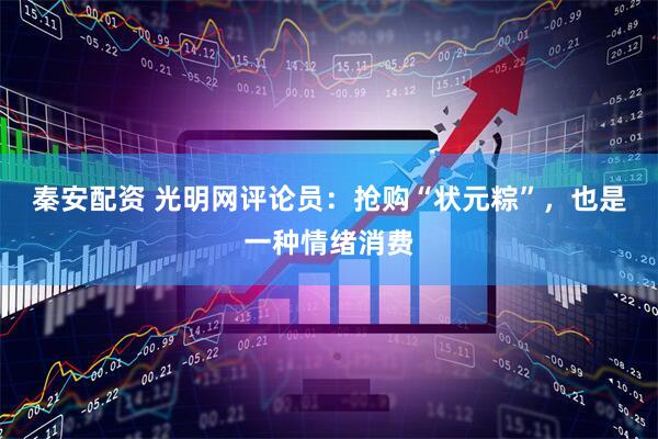 秦安配资 光明网评论员：抢购“状元粽”，也是一种情绪消费