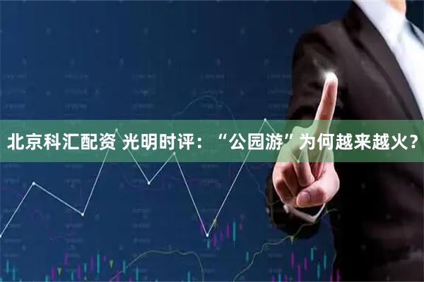 北京科汇配资 光明时评：“公园游”为何越来越火？
