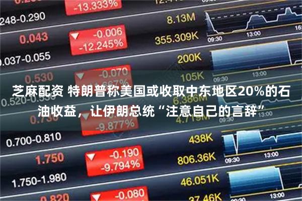 芝麻配资 特朗普称美国或收取中东地区20%的石油收益，让伊朗总统“注意自己的言辞”