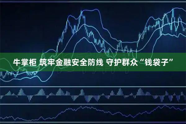 牛掌柜 筑牢金融安全防线 守护群众“钱袋子”