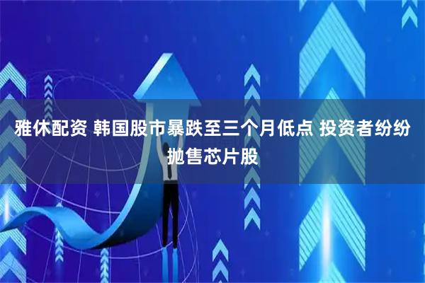 雅休配资 韩国股市暴跌至三个月低点 投资者纷纷抛售芯片股