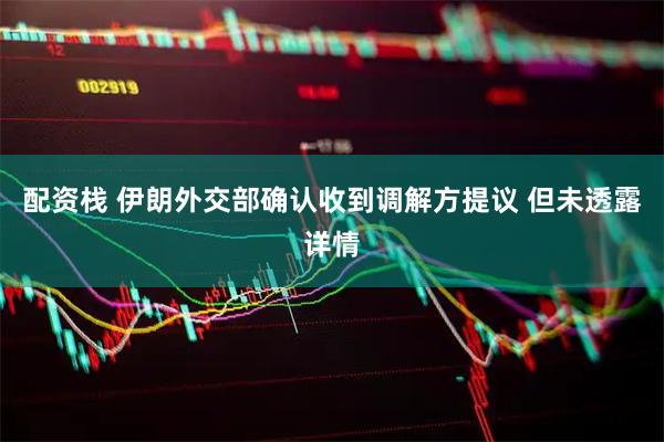 配资栈 伊朗外交部确认收到调解方提议 但未透露详情
