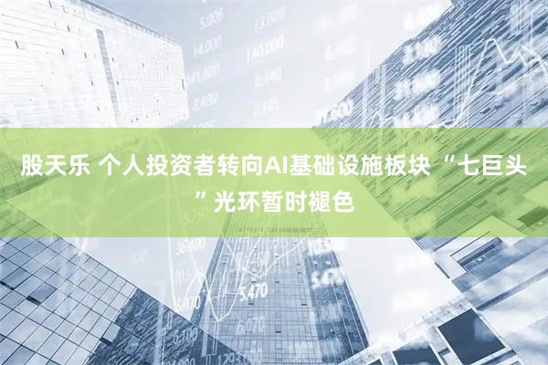 股天乐 个人投资者转向AI基础设施板块 “七巨头”光环暂时褪色